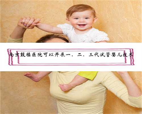 南京鼓楼医院可以开展一、二、三代试管婴儿技术